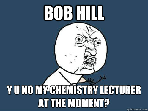 Bob hill y u no my chemistry lecturer at the moment? - Bob hill y u no my chemistry lecturer at the moment?  Y U No