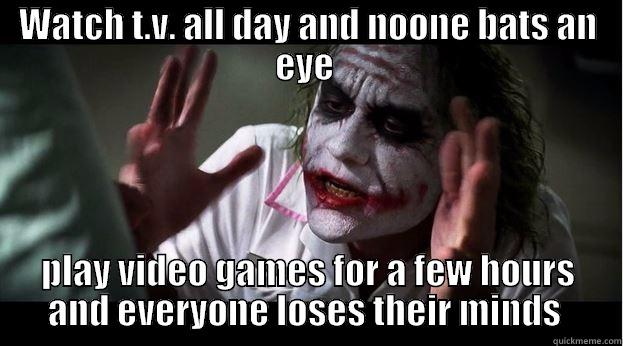 WATCH T.V. ALL DAY AND NOONE BATS AN EYE  PLAY VIDEO GAMES FOR A FEW HOURS AND EVERYONE LOSES THEIR MINDS  Joker Mind Loss