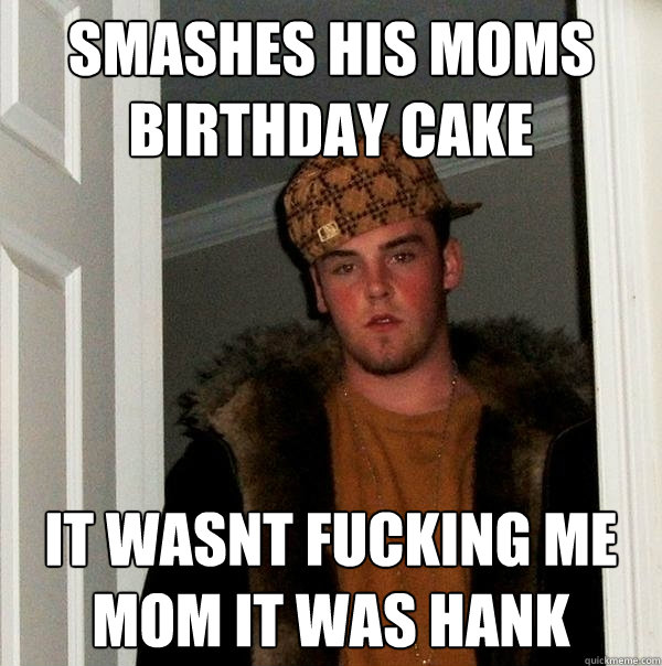 smashes his moms birthday cake it wasnt fucking me mom it was hank  Scumbag Steve