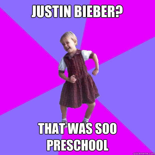 Justin Bieber? That was SOO
preschool - Justin Bieber? That was SOO
preschool  Socially awesome kindergartener