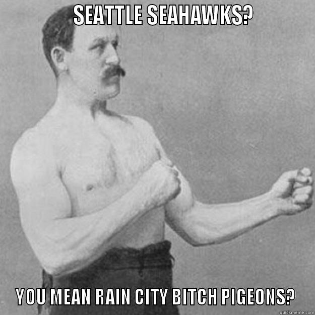               SEATTLE SEAHAWKS?           YOU MEAN RAIN CITY BITCH PIGEONS? overly manly man