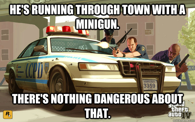 He's running through town with a minigun. There's nothing dangerous about that.  GTA Cop