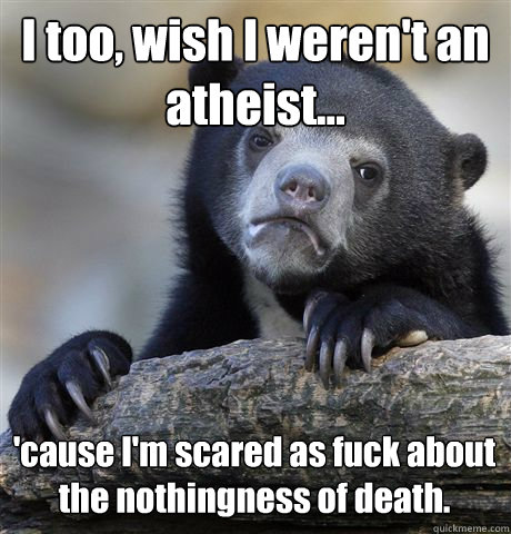 I too, wish I weren't an atheist... 'cause I'm scared as fuck about the nothingness of death.  Confession Bear