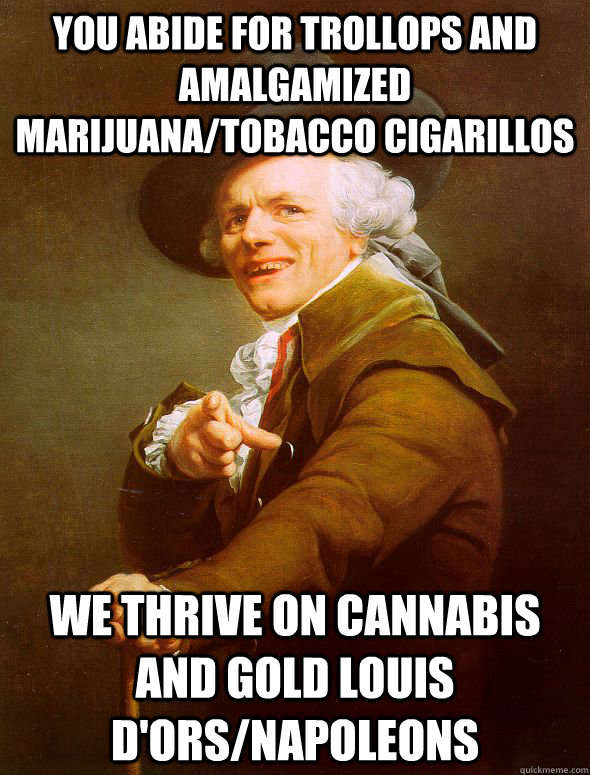 you abide for trollops and amalgamized marijuana/tobacco cigarillos we thrive on cannabis and gold louis D'ors/napoleons  Joseph Ducreux