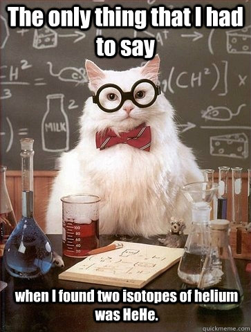 The only thing that I had to say  when I found two isotopes of helium was HeHe.  Chemistry Cat