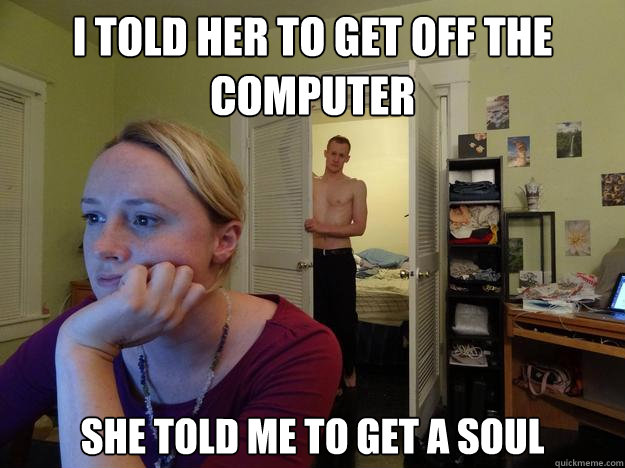 I told her to get off the computer she told me to get a soul  Redditors Boyfriend