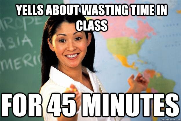 Yells about wasting time in class for 45 minutes - Yells about wasting time in class for 45 minutes  Unhelpful High School Teacher