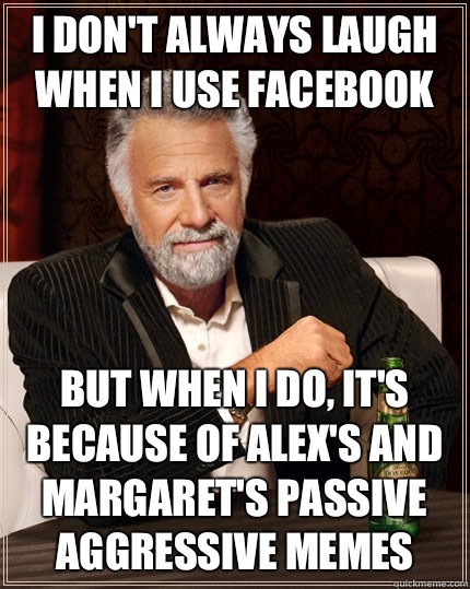 I don't always laugh when I use Facebook but when I do, It's because of Alex's and Margaret's passive aggressive memes - I don't always laugh when I use Facebook but when I do, It's because of Alex's and Margaret's passive aggressive memes  The Most Interesting Man In The World