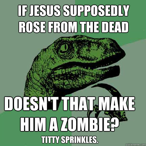 If jesus supposedly rose from the dead doesn't that make him a zombie? titty sprinkles.  Philosoraptor