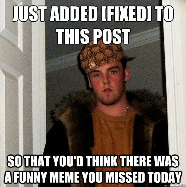 just added [fixed] to this post so that you'd think there was a funny meme you missed today  Scumbag Steve