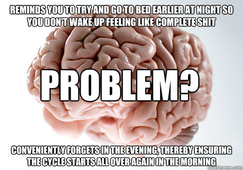 Reminds you to try and go to bed earlier at night so you don't wake up feeling like complete shit conveniently forgets in the evening, thereby ensuring the cycle starts all over again in the morning Problem?  Scumbag Brain