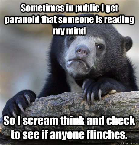 Sometimes in public I get paranoid that someone is reading my mind So I scream think and check to see if anyone flinches. - Sometimes in public I get paranoid that someone is reading my mind So I scream think and check to see if anyone flinches.  Confession Bear