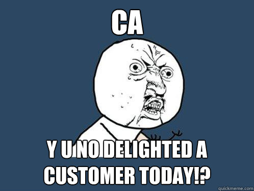 CA Y U NO DELIGHTED A CUSTOMER TODAY!?  Y U No