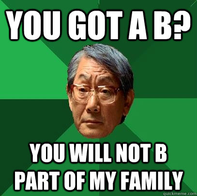 You got a B? you will not b part of my family  High Expectations Asian Father