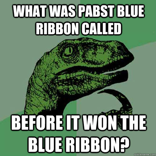 What was Pabst Blue Ribbon called before it won the blue ribbon? - What was Pabst Blue Ribbon called before it won the blue ribbon?  Philosoraptor