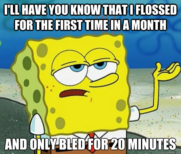 I'll have you know that i flossed for the first time in a month And only bled for 20 minutes  Tough Spongebob