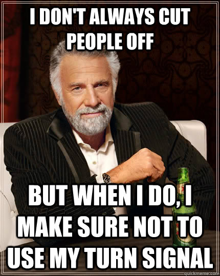 I don't always cut people off but when I do, I make sure not to use my turn signal - I don't always cut people off but when I do, I make sure not to use my turn signal  The Most Interesting Man In The World