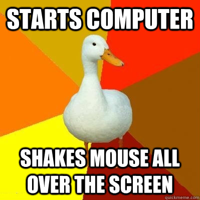 Starts computer Shakes mouse all over the screen - Starts computer Shakes mouse all over the screen  Tech Impaired Duck