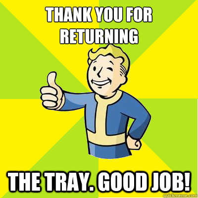 thank you for returning the tray. good job!  Fallout new vegas