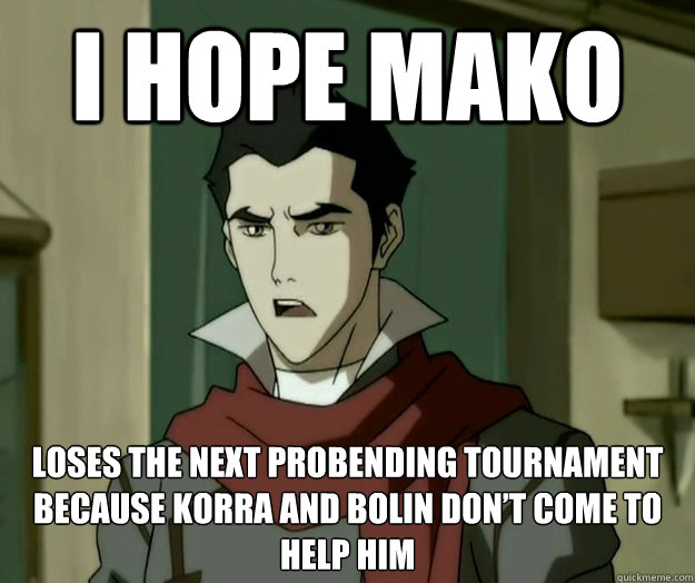 I hope mako loses the next Probending tournament because Korra and Bolin don’t come to help him - I hope mako loses the next Probending tournament because Korra and Bolin don’t come to help him  i hope mako