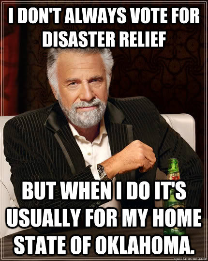 I don't always vote for disaster relief  but when I do it's usually for my home state of Oklahoma.  The Most Interesting Man In The World