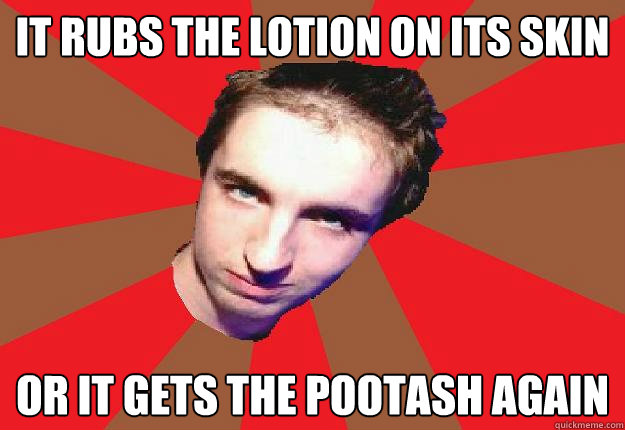 it rubs the lotion on its skin or it gets the pootash again  