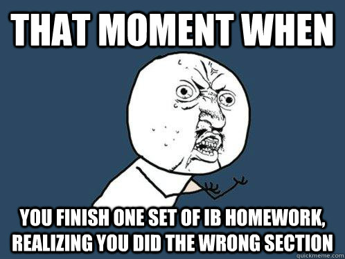 that moment when you finish one set of IB homework, realizing you did the wrong section  Y U No