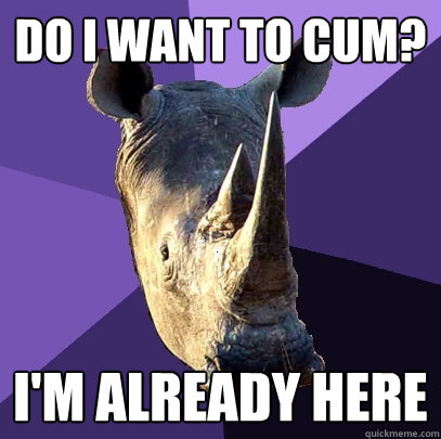 Do I want to cum? I'm already here  Sexually Oblivious Rhino