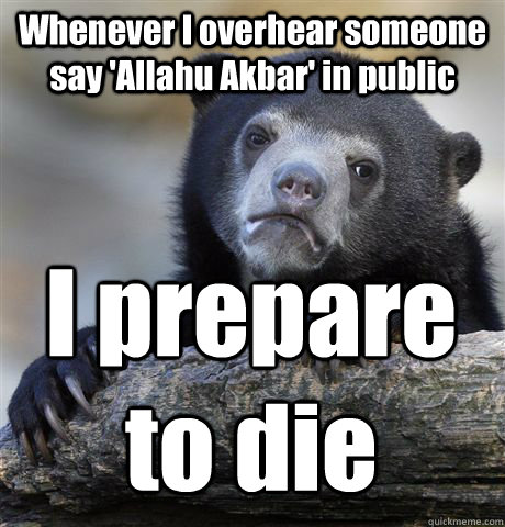 Whenever I overhear someone say 'Allahu Akbar' in public I prepare to die - Whenever I overhear someone say 'Allahu Akbar' in public I prepare to die  Confession Bear