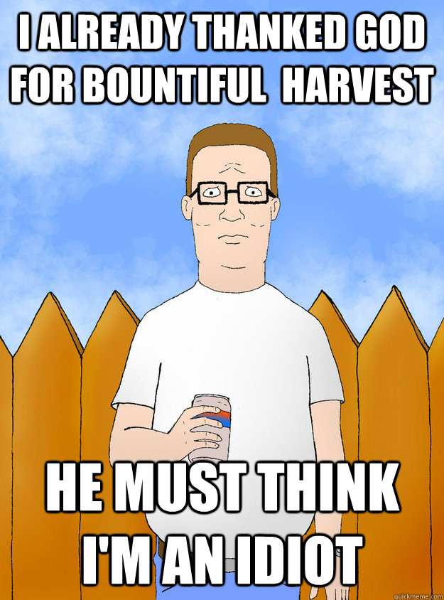 I already thanked god for bountiful  harvest he must think i'm an idiot - I already thanked god for bountiful  harvest he must think i'm an idiot  hankhill