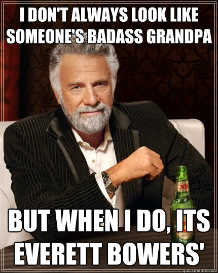 I don't always look like someone's badass grandpa but when I do, its Everett Bowers'  The Most Interesting Man In The World