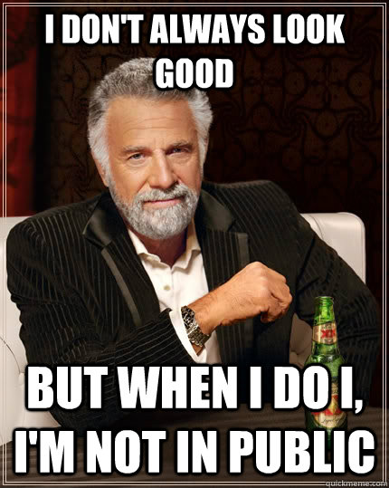 I don't always look good but when I do I, I'm not in public - I don't always look good but when I do I, I'm not in public  The Most Interesting Man In The World