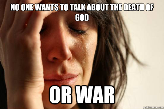 no one wants to talk about the death of god or war  First World Problems