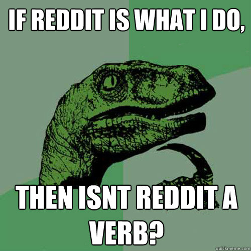 If Reddit is what i do, Then isnt reddit a verb?  Philosoraptor