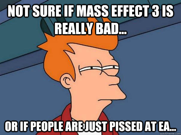 Not sure if Mass Effect 3 is really bad... Or if people are just pissed at EA...  Futurama Fry