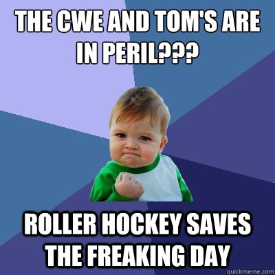 the cwe and tom's are in peril??? roller hockey saves the freaking day  Success Kid