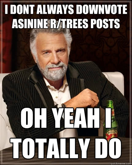 I dont always downvote asinine r/trees posts oh yeah i totally do  The Most Interesting Man In The World