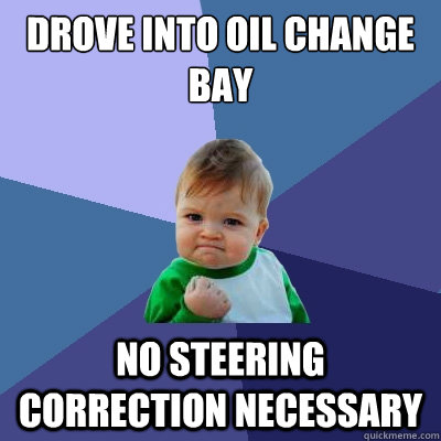 drove into oil change bay no steering correction necessary   Success Kid