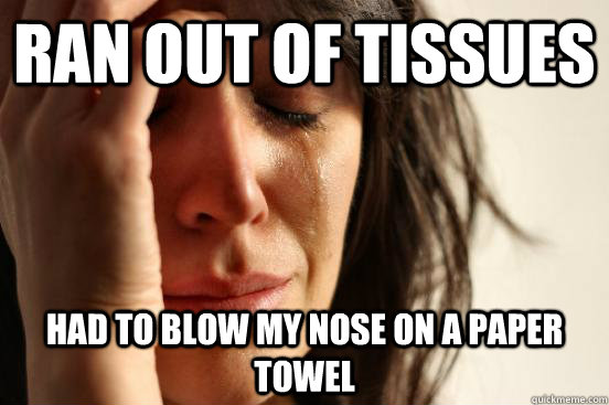 ran out of tissues had to blow my nose on a paper towel - ran out of tissues had to blow my nose on a paper towel  First World Problems