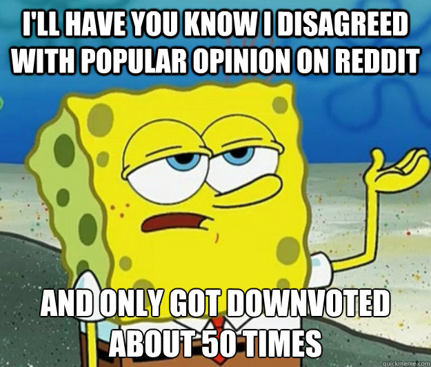 I'll have you know I disagreed with popular opinion on Reddit And only got downvoted about 50 times  Tough Spongebob