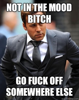 Not in the mood bitch Go fuck off somewhere else - Not in the mood bitch Go fuck off somewhere else  Ari Gold