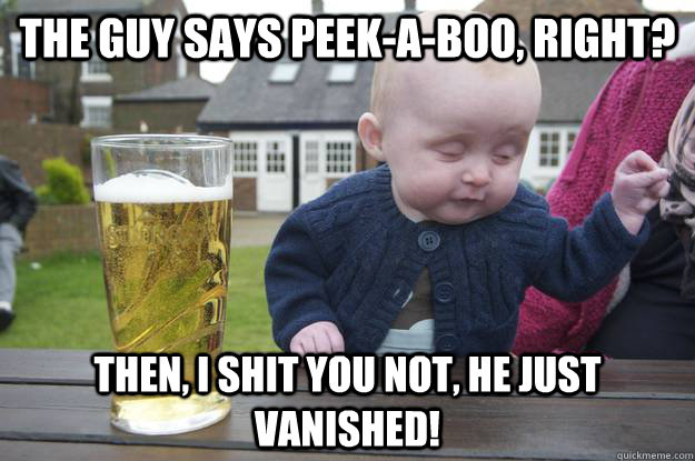 The guy says Peek-A-Boo, right? Then, I shit you not, he just vanished! - The guy says Peek-A-Boo, right? Then, I shit you not, he just vanished!  drunk baby