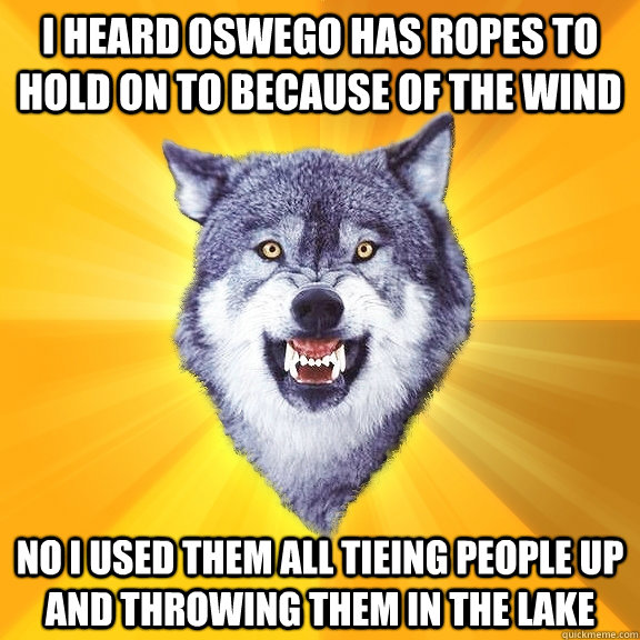 I heard oswego has ropes to hold on to because of the wind no i used them all tieing people up and throwing them in the lake - I heard oswego has ropes to hold on to because of the wind no i used them all tieing people up and throwing them in the lake  Courage Wolf