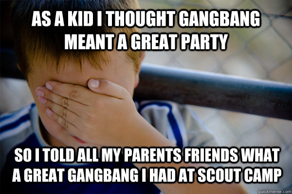 AS A KID I THOUGHT GANGBANG MEANT A GREAT PARTY SO I TOLD ALL MY PARENTS FRIENDS WHAT A GREAT GANGBANG I HAD AT SCOUT CAMP  Confession kid