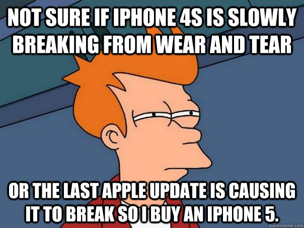 Not sure if iPhone 4s is slowly breaking from wear and tear Or the last apple update is causing it to break so i buy an iphone 5. - Not sure if iPhone 4s is slowly breaking from wear and tear Or the last apple update is causing it to break so i buy an iphone 5.  Futurama Fry