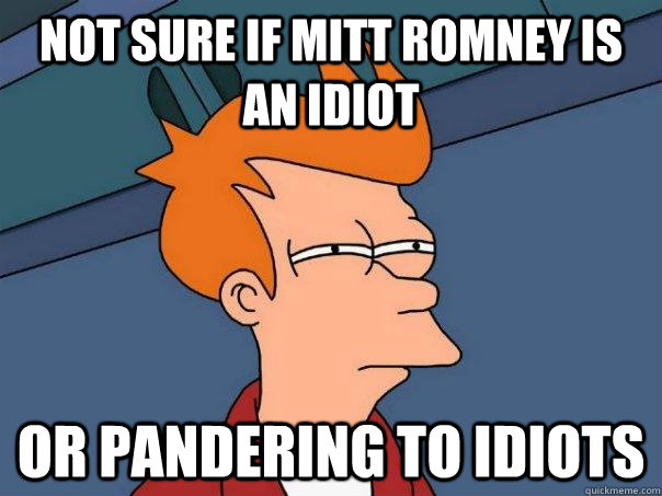 Not sure if Mitt Romney is an idiot or pandering to idiots  Futurama Fry