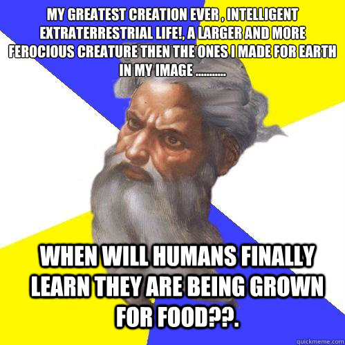 My greatest creation ever , intelligent extraterrestrial life!, A larger and more ferocious creature then the ones I made for earth in my image ........... When will humans finally learn they are being grown for food??. - My greatest creation ever , intelligent extraterrestrial life!, A larger and more ferocious creature then the ones I made for earth in my image ........... When will humans finally learn they are being grown for food??.  Advice God