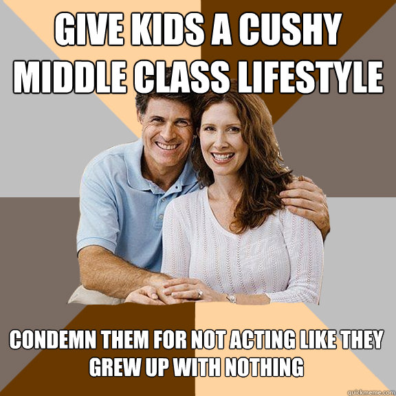 Give kids a cushy middle class lifestyle Condemn them for not acting like they grew up with nothing  Scumbag Parents