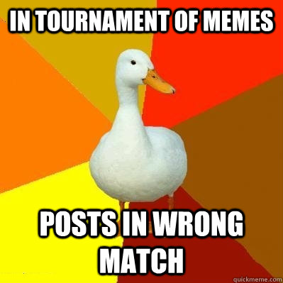 in tournament of memes posts in wrong match  Tech Impaired Duck