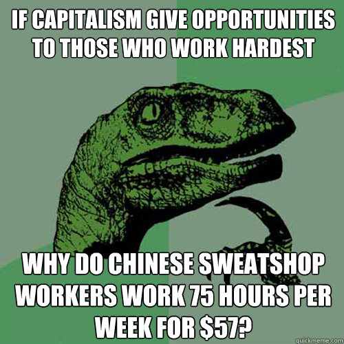 if capitalism give opportunities to those who work hardest why do chinese sweatshop workers work 75 hours per week for $57?  Philosoraptor